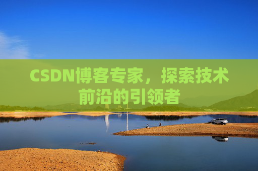 CSDN博客专家，探索技术前沿的引领者